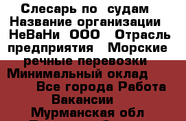 Слесарь по  судам › Название организации ­ НеВаНи, ООО › Отрасль предприятия ­ Морские, речные перевозки › Минимальный оклад ­ 90 000 - Все города Работа » Вакансии   . Мурманская обл.,Полярные Зори г.